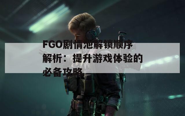 FGO剧情池解锁顺序解析：提升游戏体验的必备攻略