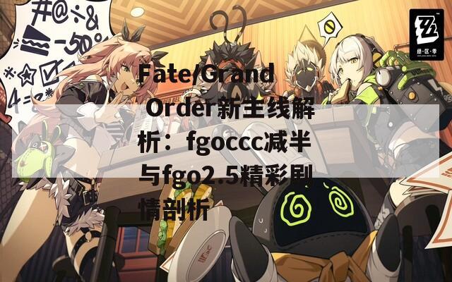 Fate/Grand Order新主线解析：fgoccc减半与fgo2.5精彩剧情剖析