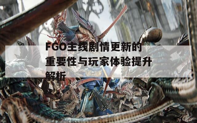 FGO主线剧情更新的重要性与玩家体验提升解析