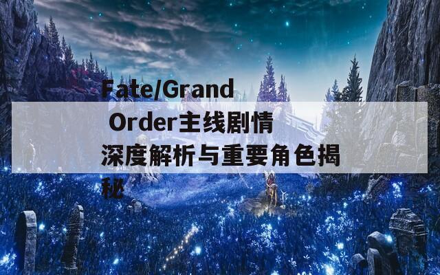 Fate/Grand Order主线剧情深度解析与重要角色揭秘