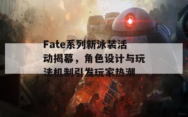 Fate系列新泳装活动揭幕，角色设计与玩法机制引发玩家热潮