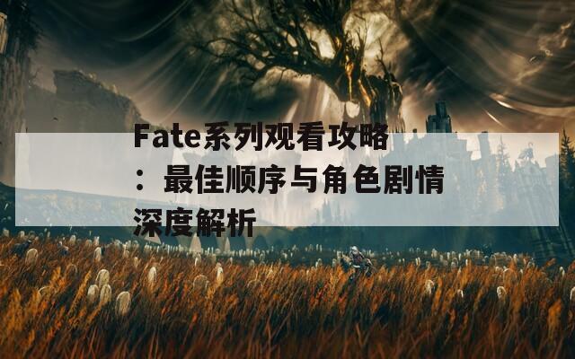 Fate系列观看攻略：最佳顺序与角色剧情深度解析