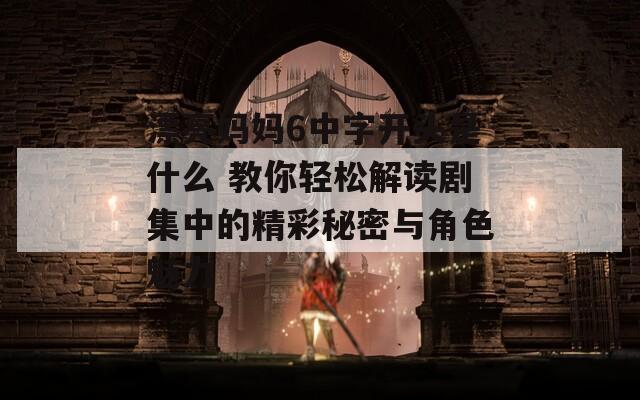 漂亮妈妈6中字开头是什么 教你轻松解读剧集中的精彩秘密与角色魅力