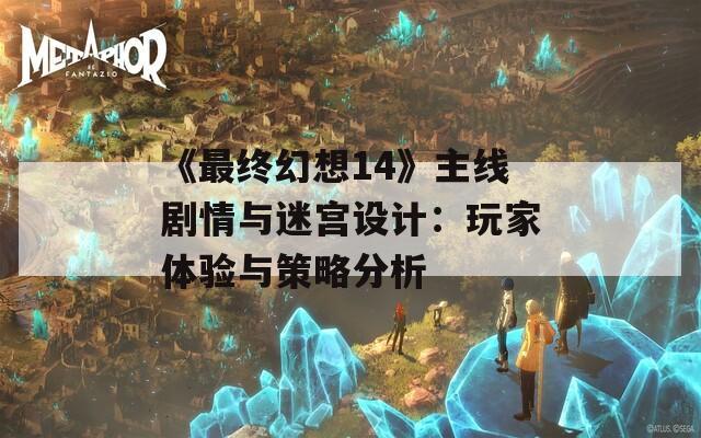 《最终幻想14》主线剧情与迷宫设计：玩家体验与策略分析