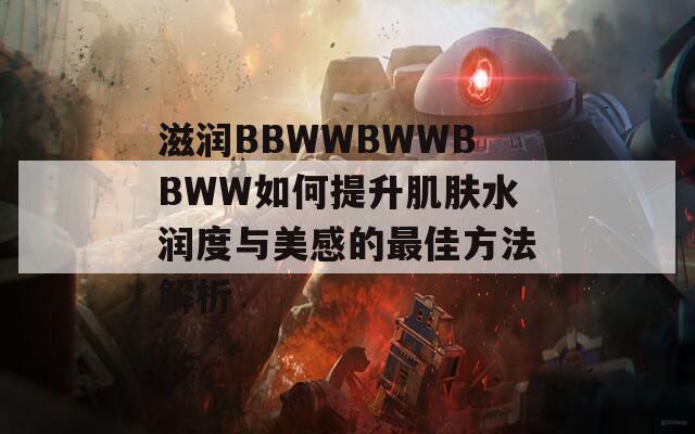 滋润BBWWBWWBBWW如何提升肌肤水润度与美感的最佳方法解析