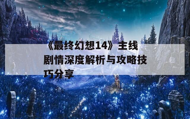 《最终幻想14》主线剧情深度解析与攻略技巧分享