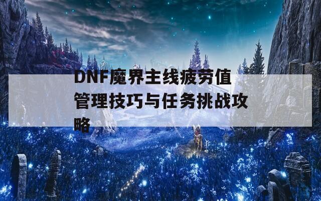 DNF魔界主线疲劳值管理技巧与任务挑战攻略