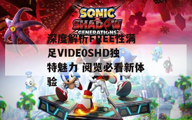 深度解析FREE性满足VIDE0SHD独特魅力 阅览必看新体验