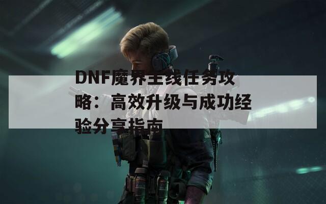 DNF魔界主线任务攻略：高效升级与成功经验分享指南