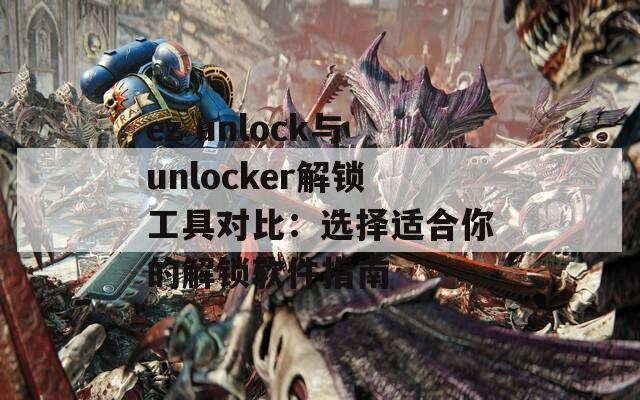 ez unlock与unlocker解锁工具对比：选择适合你的解锁软件指南