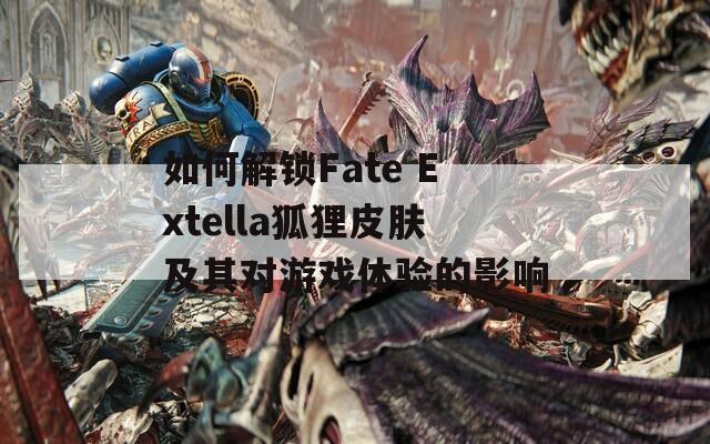 如何解锁Fate Extella狐狸皮肤及其对游戏体验的影响