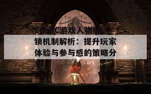 EauFC游戏人物解锁机制解析：提升玩家体验与参与感的策略分享