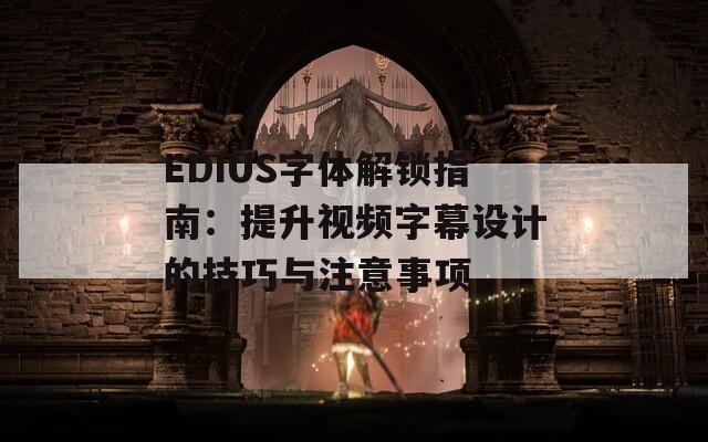 EDIUS字体解锁指南：提升视频字幕设计的技巧与注意事项