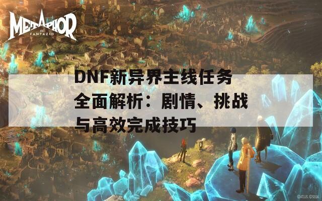 DNF新异界主线任务全面解析：剧情、挑战与高效完成技巧