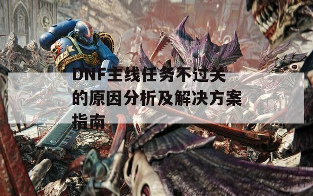 DNF主线任务不过关的原因分析及解决方案指南