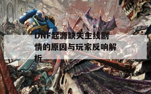 DNF起源缺失主线剧情的原因与玩家反响解析