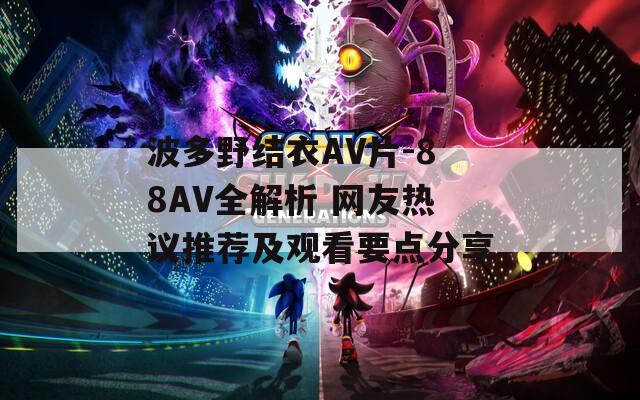 波多野结衣AV片-88AV全解析 网友热议推荐及观看要点分享