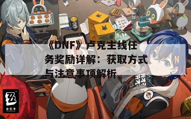 《DNF》卢克主线任务奖励详解：获取方式与注意事项解析