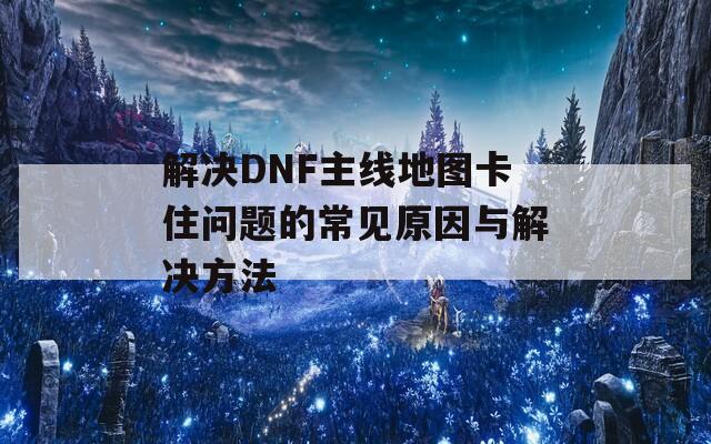 解决DNF主线地图卡住问题的常见原因与解决方法