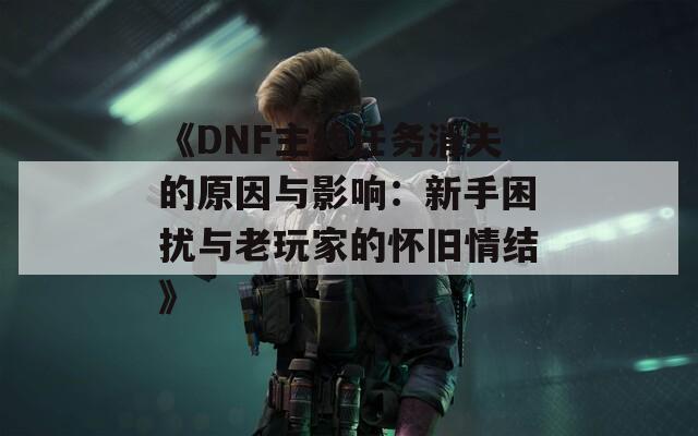 《DNF主线任务消失的原因与影响：新手困扰与老玩家的怀旧情结》