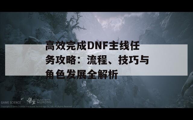 高效完成DNF主线任务攻略：流程、技巧与角色发展全解析