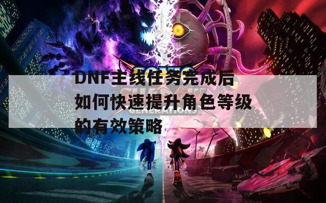 DNF主线任务完成后如何快速提升角色等级的有效策略