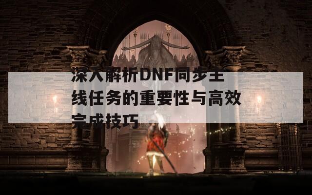 深入解析DNF同步主线任务的重要性与高效完成技巧