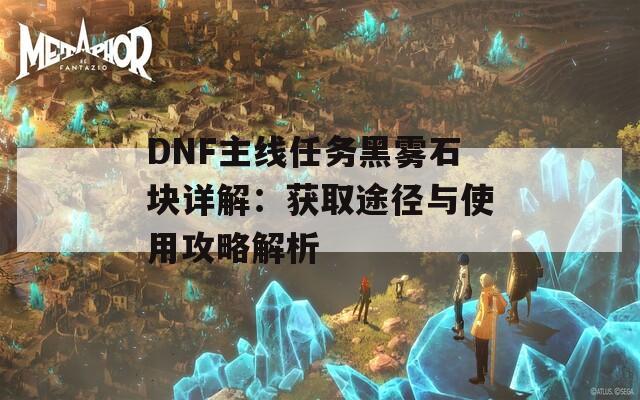 DNF主线任务黑雾石块详解：获取途径与使用攻略解析