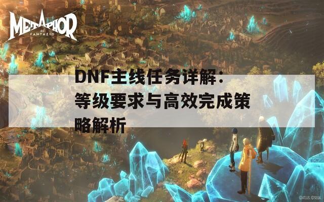 DNF主线任务详解：等级要求与高效完成策略解析