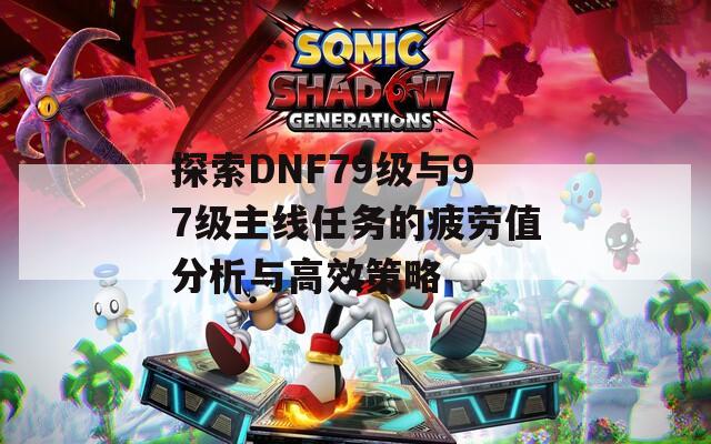 探索DNF79级与97级主线任务的疲劳值分析与高效策略