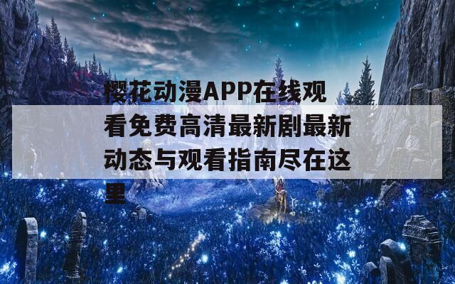 樱花动漫APP在线观看免费高清最新剧最新动态与观看指南尽在这里