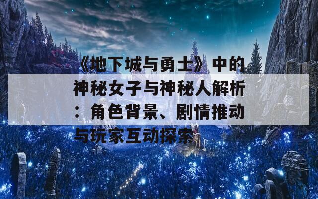 《地下城与勇士》中的神秘女子与神秘人解析：角色背景、剧情推动与玩家互动探索