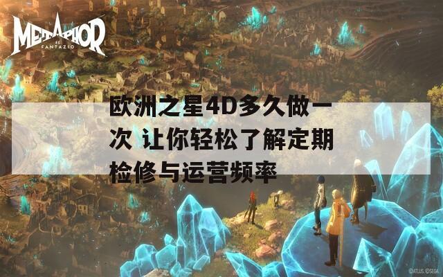 欧洲之星4D多久做一次 让你轻松了解定期检修与运营频率