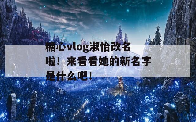 糖心vlog淑怡改名啦！来看看她的新名字是什么吧！