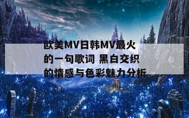 欧美MV日韩MV最火的一句歌词 黑白交织的情感与色彩魅力分析