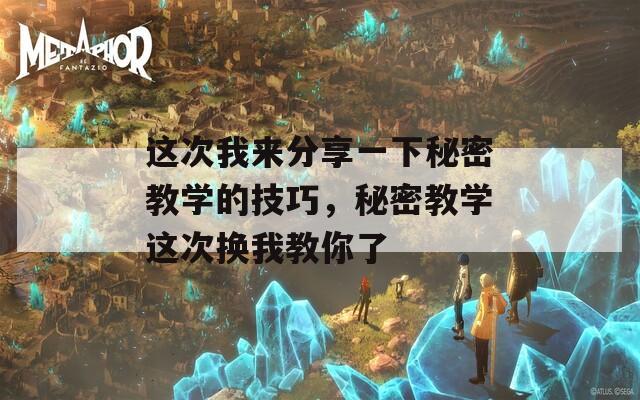 这次我来分享一下秘密教学的技巧，秘密教学这次换我教你了