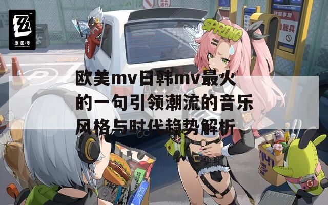 欧美mv日韩mv最火的一句引领潮流的音乐风格与时代趋势解析