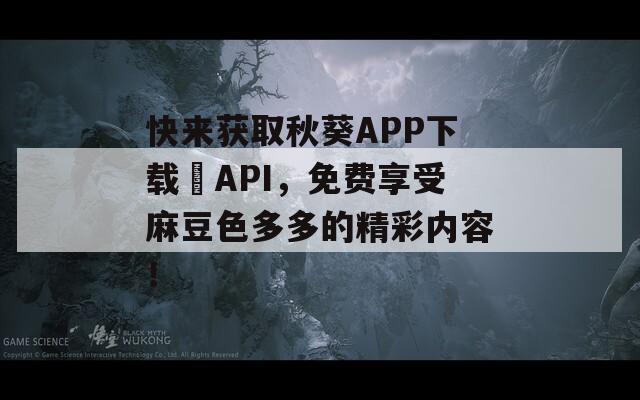 快来获取秋葵APP下载汅API，免费享受麻豆色多多的精彩内容！