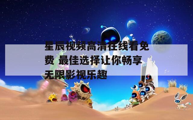 星辰视频高清在线看免费 最佳选择让你畅享无限影视乐趣