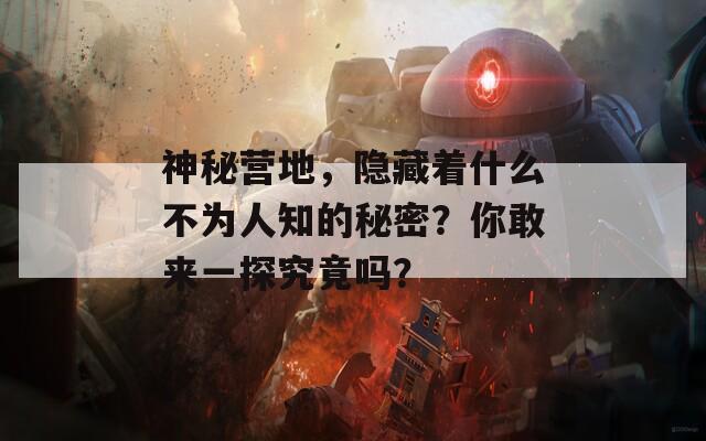 神秘营地，隐藏着什么不为人知的秘密？你敢来一探究竟吗？