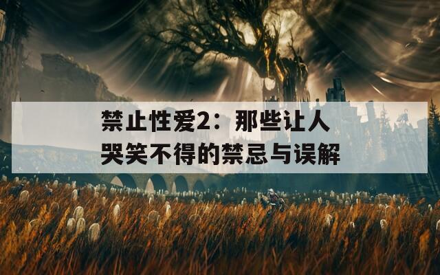 禁止性爱2：那些让人哭笑不得的禁忌与误解