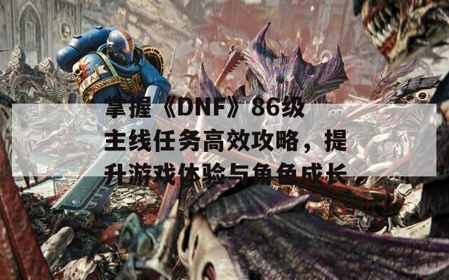 掌握《DNF》86级主线任务高效攻略，提升游戏体验与角色成长