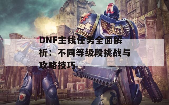 DNF主线任务全面解析：不同等级段挑战与攻略技巧