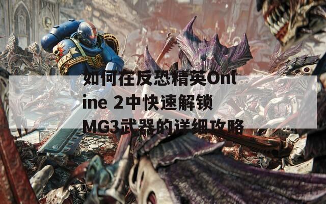 如何在反恐精英Online 2中快速解锁MG3武器的详细攻略