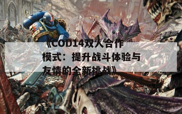 《COD14双人合作模式：提升战斗体验与友情的全新挑战》