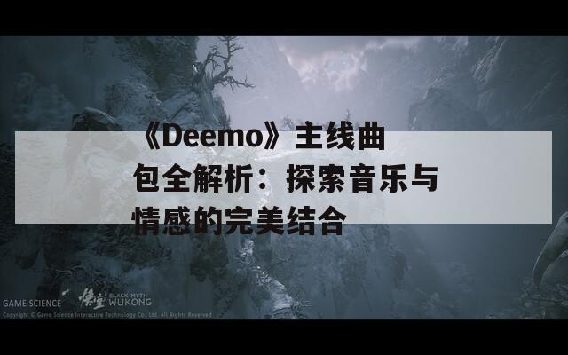 《Deemo》主线曲包全解析：探索音乐与情感的完美结合