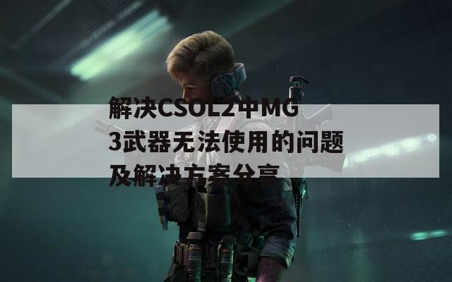 解决CSOL2中MG3武器无法使用的问题及解决方案分享