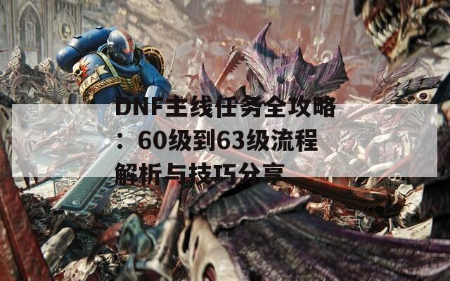 DNF主线任务全攻略：60级到63级流程解析与技巧分享