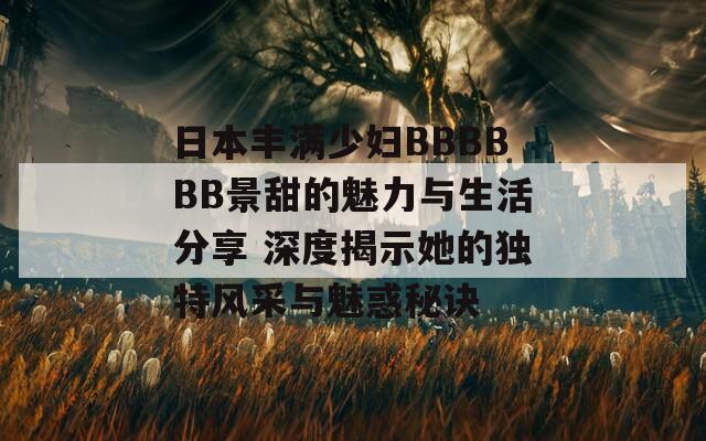 日本丰满少妇BBBBBB景甜的魅力与生活分享 深度揭示她的独特风采与魅惑秘诀