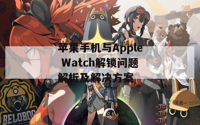 苹果手机与Apple Watch解锁问题解析及解决方案